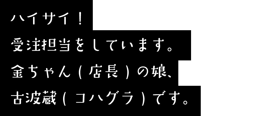 ハイターーイ＾＾受注担当をしています。金ちゃん(店長)の娘、古波蔵(コハグラ)です。