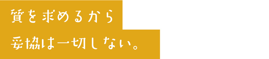 質を求めるから
妥協は一切しない。